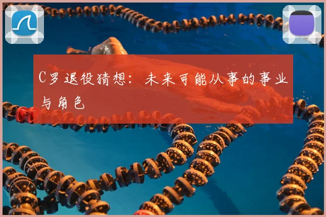 C罗退役猜想:未来可能从事的事业与角色