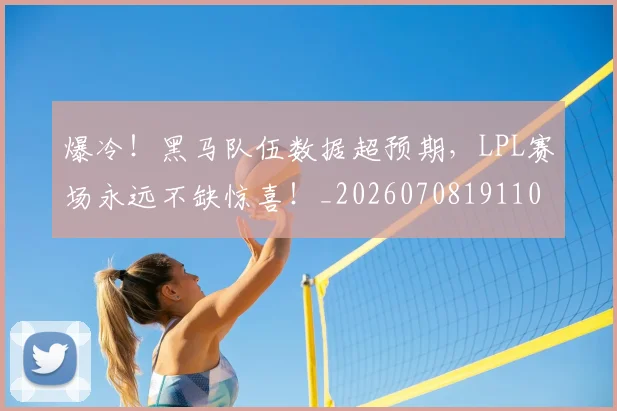 爆冷！黑马队伍数据超预期，LPL赛场永远不缺惊喜！_20260708191100_20260802155541