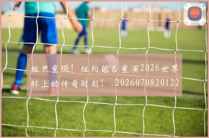 经典重现！纽约能否重演2026世界杯上的传奇时刻！_20260708201228