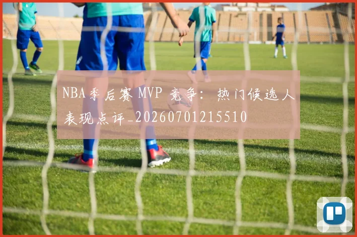 NBA季后赛 MVP 竞争:热门候选人表现点评_20260701215510