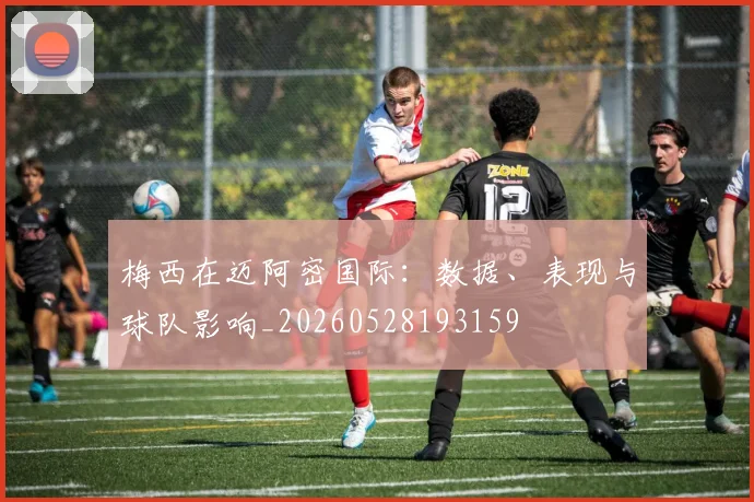 梅西在迈阿密国际:数据、表现与球队影响_20260528193159