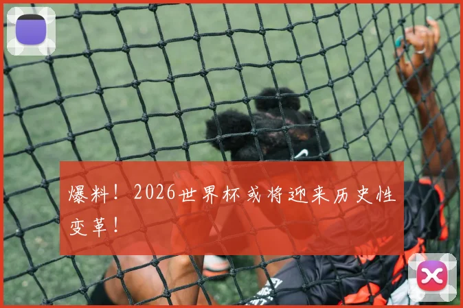爆料！2026世界杯或将迎来历史性变革！