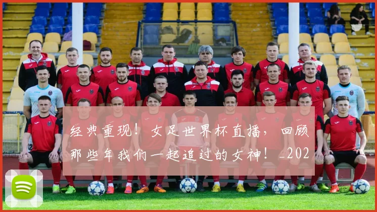 经典重现！女足世界杯直播，回顾那些年我们一起追过的女神！_20260803142600