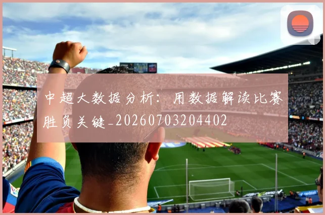 中超大数据分析:用数据解读比赛胜负关键_20260703204402