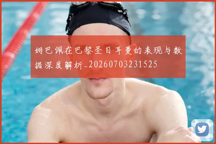 姆巴佩在巴黎圣日耳曼的表现与数据深度解析_20260703231525