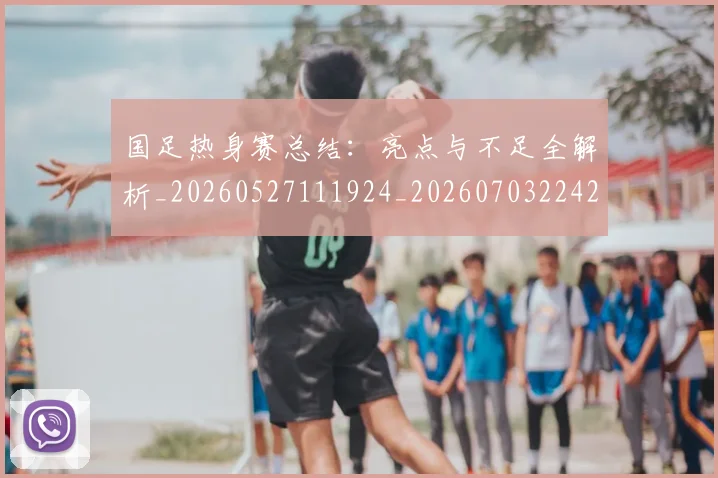 国足热身赛总结:亮点与不足全解析_20260527111924_20260703224237_20260719164953