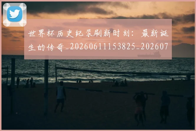 世界杯历史纪录刷新时刻:最新诞生的传奇_20260611153825_20260715190428