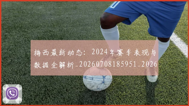 梅西最新动态：2024年赛季表现与数据全解析_20260708185951_20260731181629