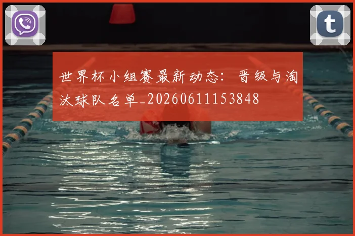 世界杯小组赛最新动态:晋级与淘汰球队名单_20260611153848
