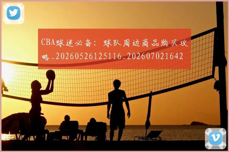 CBA球迷必备:球队周边商品购买攻略_20260526125116_20260702164242