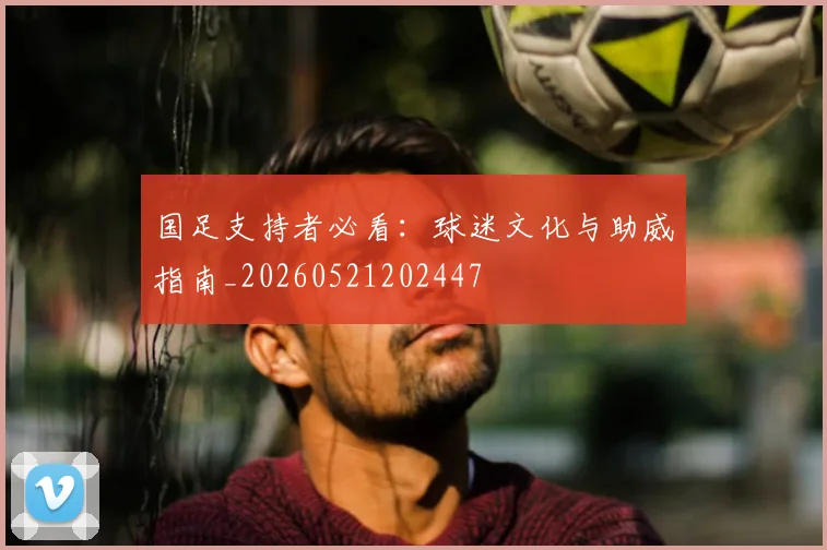 国足支持者必看:球迷文化与助威指南_20260521202447