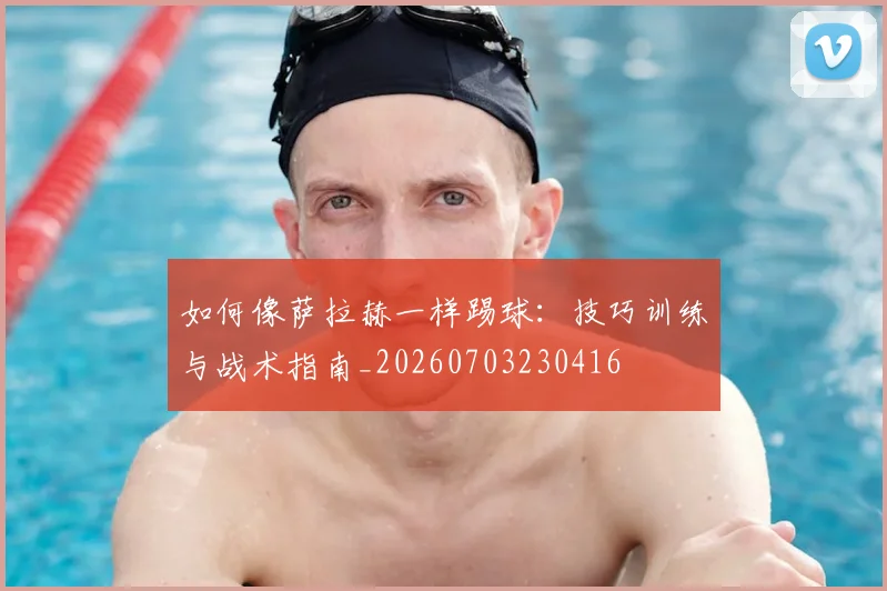 如何像萨拉赫一样踢球：技巧训练与战术指南_20260703230416