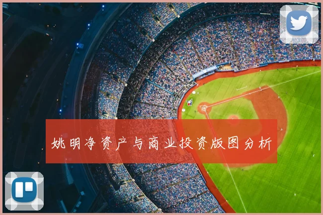 姚明净资产与商业投资版图分析