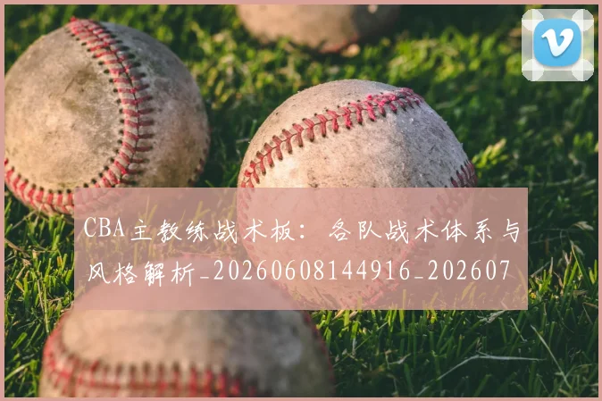 CBA主教练战术板：各队战术体系与风格解析_20260608144916_20260712043409