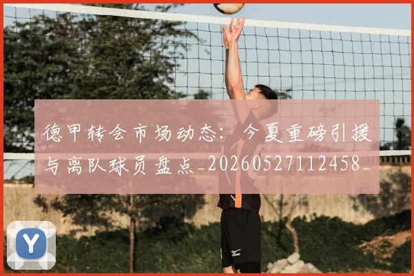 德甲转会市场动态:今夏重磅引援与离队球员盘点_20260527112458_20260704173722_20260722162648