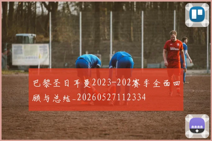 巴黎圣日耳曼2023-202赛季全面回顾与总结_20260527112334