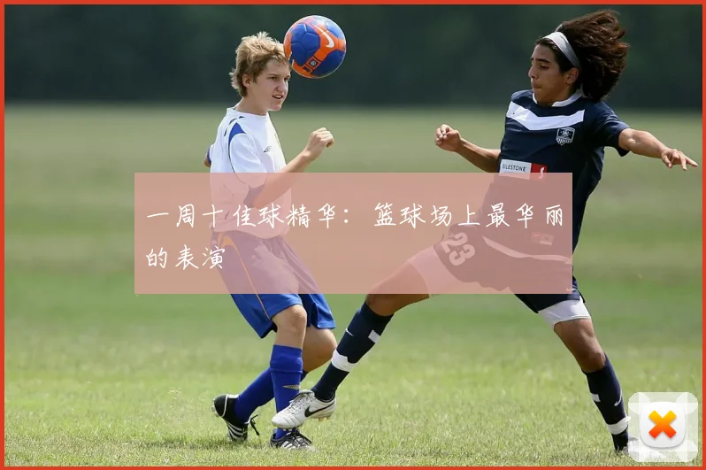 一周十佳球精华:篮球场上最华丽的表演
